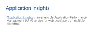 Application Insights
”Application Insights is an extensible Application Performance
Management (APM) service for web devel...