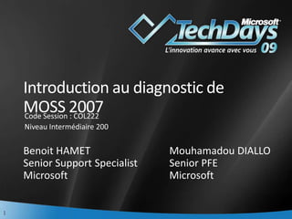 Introduction au diagnostic de MOSS 2007 Code Session : COL222 Niveau Intermédiaire 200 Benoit HAMET			Mouhamadou DIALLO Senior Support Specialist		Senior PFE  Microsoft				Microsoft 