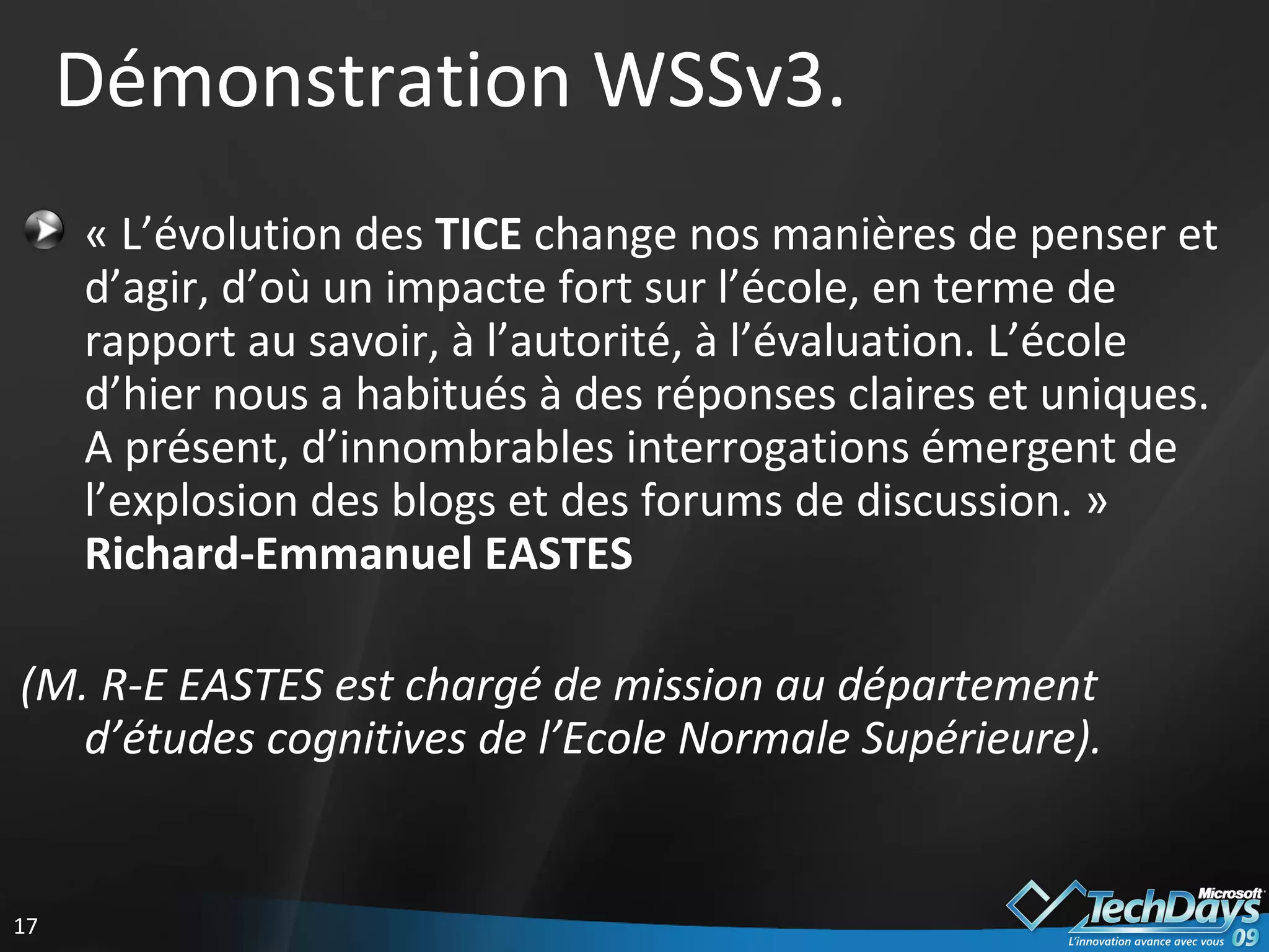 Démonstration WSSv3. « L’évolution des  TICE  change nos manières de penser et d’agir, d’où un impacte fort sur l’école, en terme de rapport au savoir, à l’autorité, à l’évaluation. L’école d’hier nous a habitués à des réponses claires et uniques. A présent, d’innombrables interrogations émergent de l’explosion des blogs et des forums de discussion. »  Richard-Emmanuel EASTES (M. R-E EASTES est chargé de mission au département d’études cognitives de l’Ecole Normale Supérieure). 