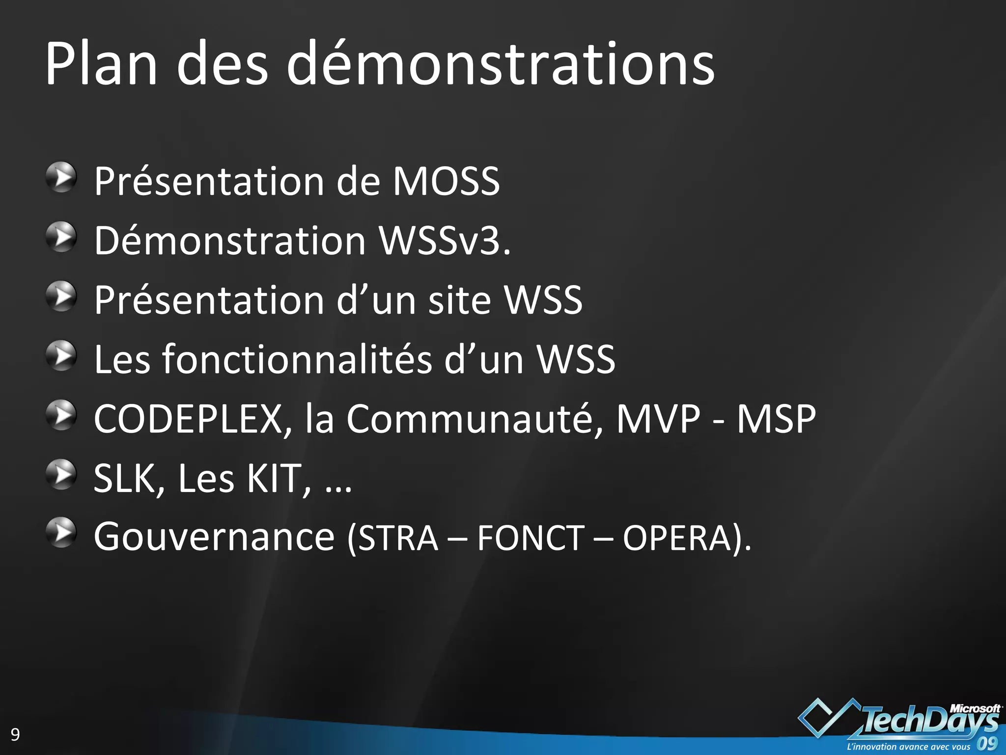 Plan des démonstrations Présentation de MOSS Démonstration WSSv3. Présentation d’un site WSS Les fonctionnalités d’un WSS CODEPLEX, la Communauté, MVP - MSP SLK, Les KIT, … Gouvernance  (STRA – FONCT – OPERA). 