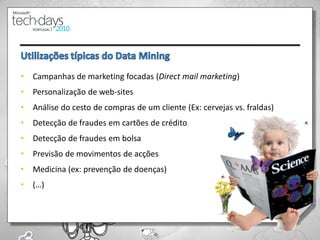 •   Campanhas de marketing focadas (Direct mail marketing)
•   Personalização de web-sites
•   Análise do cesto de compras de um cliente (Ex: cervejas vs. fraldas)
•   Detecção de fraudes em cartões de crédito
•   Detecção de fraudes em bolsa
•   Previsão de movimentos de acções
•   Medicina (ex: prevenção de doenças)
•   (…)



                                                                           13
 