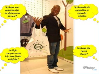 Será que vem        Será um cliente
 comprar algo        cumpridor se
ou virá apenas         conceder
   passear?            crédito?




                      Será que já é
    Se já fez            nosso
 compras nesta          cliente?
loja, terá ficado
   satisfeito?
 