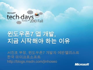 윈도우폰7 앱 개발, 지금 시작해야 하는 이유 서진호 부장, 윈도우폰7 개발자 에반젤리스트 한국 마이크로소프트 http://blogs.msdn.com/jinhoseo 