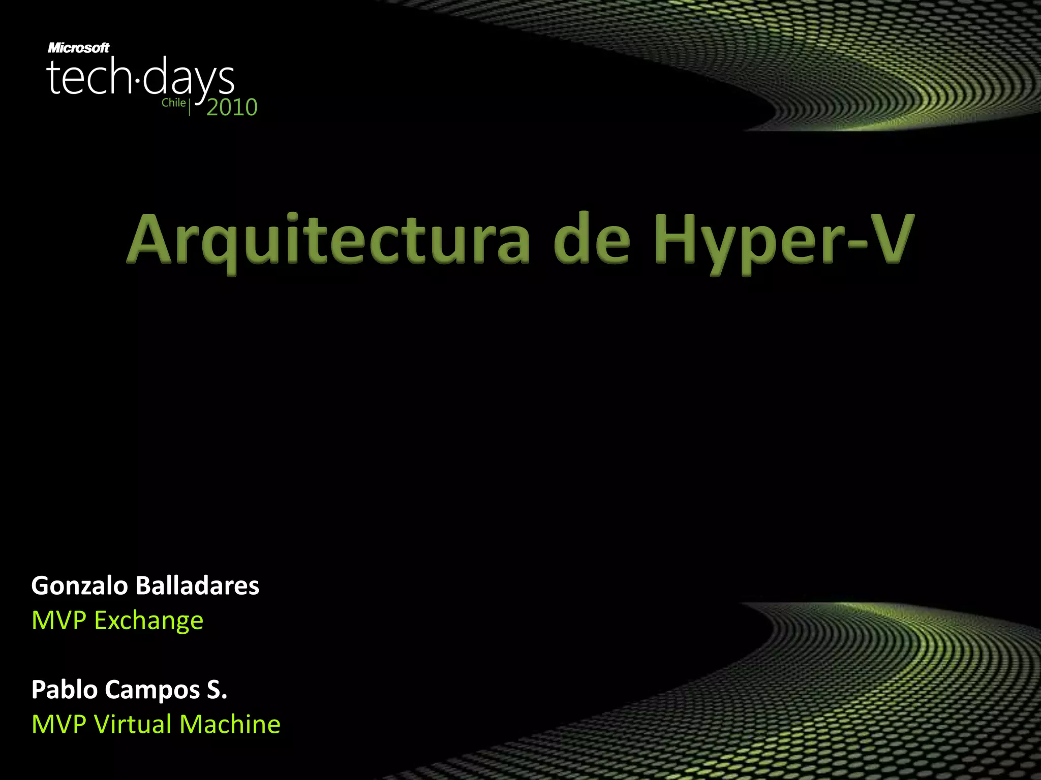 Gonzalo Balladares
MVP Exchange
Pablo Campos S.
MVP Virtual Machine
Arquitectura de Hyper-V
 