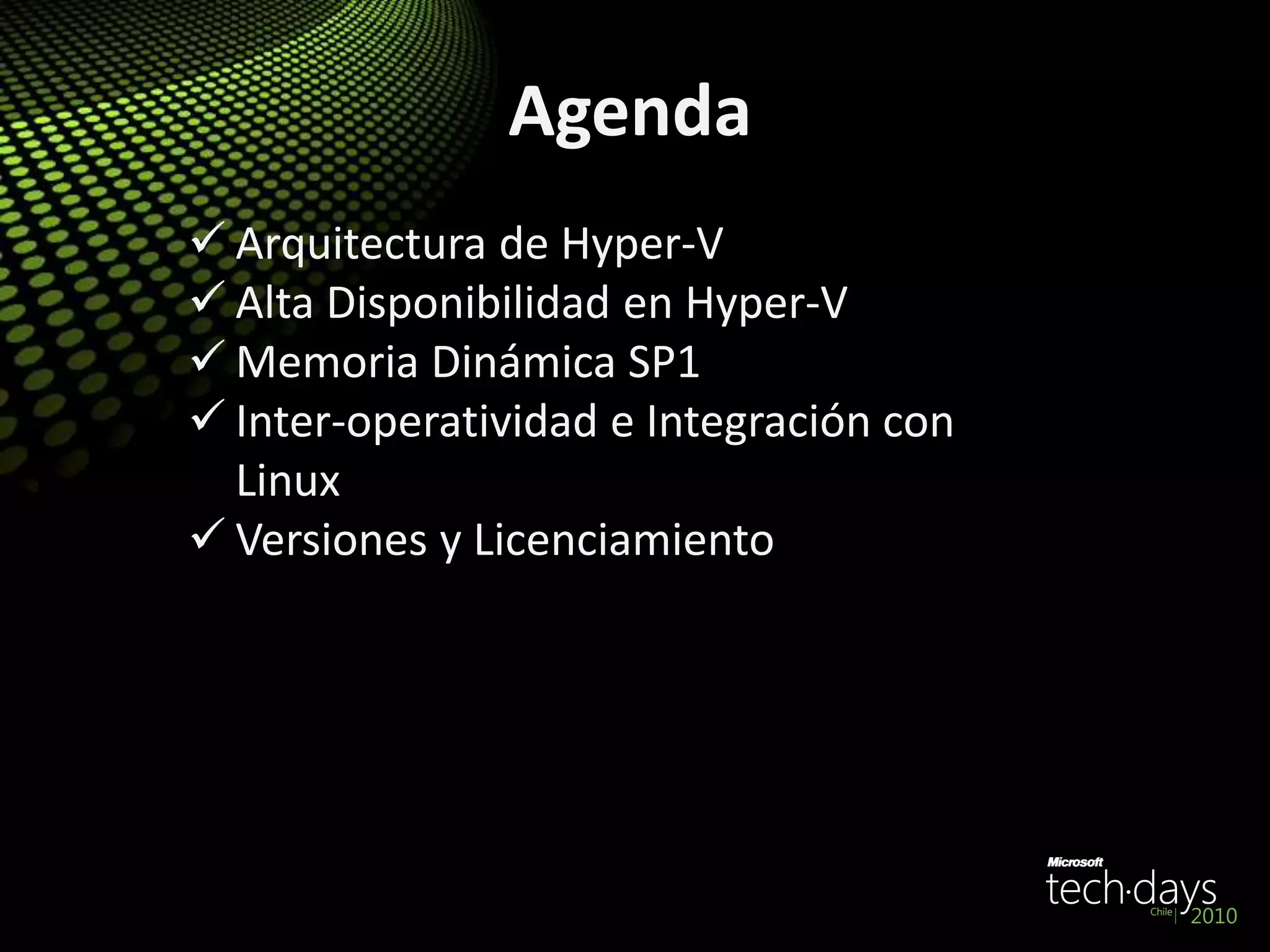 Agenda
 Arquitectura de Hyper-V
 Alta Disponibilidad en Hyper-V
 Memoria Dinámica SP1
 Inter-operatividad e Integración con
Linux
 Versiones y Licenciamiento
 