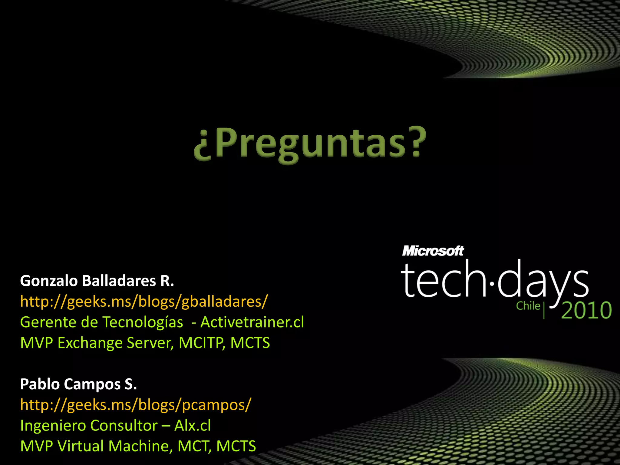 Gonzalo Balladares R.
http://geeks.ms/blogs/gballadares/
Gerente de Tecnologías - Activetrainer.cl
MVP Exchange Server, MCITP, MCTS
Pablo Campos S.
http://geeks.ms/blogs/pcampos/
Ingeniero Consultor – Alx.cl
MVP Virtual Machine, MCT, MCTS
¿Preguntas?
 