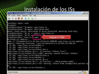 Instalación de los ISs
Linux IS Installation – be root!
Montar el ISO con los ISs
mount /dev/cdrom /mnt
mkdir /opt/linux_is
cd /opt/linux_is
cp –r /mnt/* /opt/linux_is
Instalar los Drivers
make
make install
Reiniciar
Hyper-V ISs
 