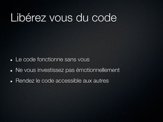 Libérez vous du code


Le code fonctionne sans vous
Ne vous investissez pas émotionnellement
Rendez le code accessible aux autres
 