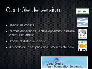 Contrôle de version

 Résout les conflits
 Permet les versions, le développement paralèlle,
 le retour en arrière
 Stocke et distribue le code
 «Le code qui n’est pas dans SVN n’existe pas»
 