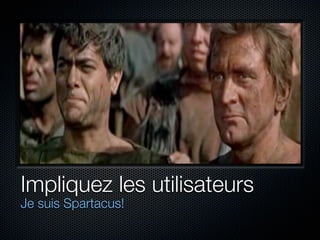 Impliquez les utilisateurs
Je suis Spartacus!
 