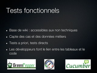 Tests fonctionnels

 Base de wiki : accessibles aux non techniques
 Capte des cas et des données métiers
 Tests a priori, tests directs
 Les développeurs font le lien entre les tableaux et le
 code
 