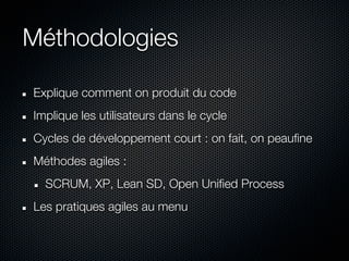 Méthodologies

Explique comment on produit du code
Implique les utilisateurs dans le cycle
Cycles de développement court : on fait, on peaufine
Méthodes agiles :
  SCRUM, XP, Lean SD, Open Unified Process
Les pratiques agiles au menu
 