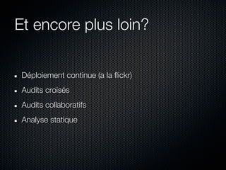 Et encore plus loin?


 Déploiement continue (a la flickr)
 Audits croisés
 Audits collaboratifs
 Analyse statique
 