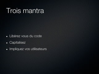 Trois mantra


Libérez vous du code
Capitalisez
Impliquez vos utilisateurs
 
