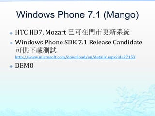Windows Phone 7.1 (Mango)
   HTC HD7, Mozart 已可在門市更新系統
   Windows Phone SDK 7.1 Release Candidate
    可供下載測試
    http://www.microsoft.com/download/en/details.aspx?id=27153

   DEMO
 