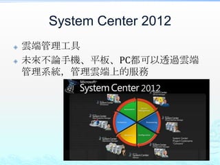 System Center 2012
   雲端管理工具
   未來不論手機、平板、PC都可以透過雲端
    管理系統，管理雲端上的服務
 