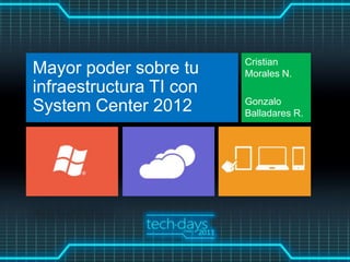 Cristian
Mayor poder sobre tu     Morales N.
infraestructura TI con
                         Gonzalo
System Center 2012       Balladares R.
 