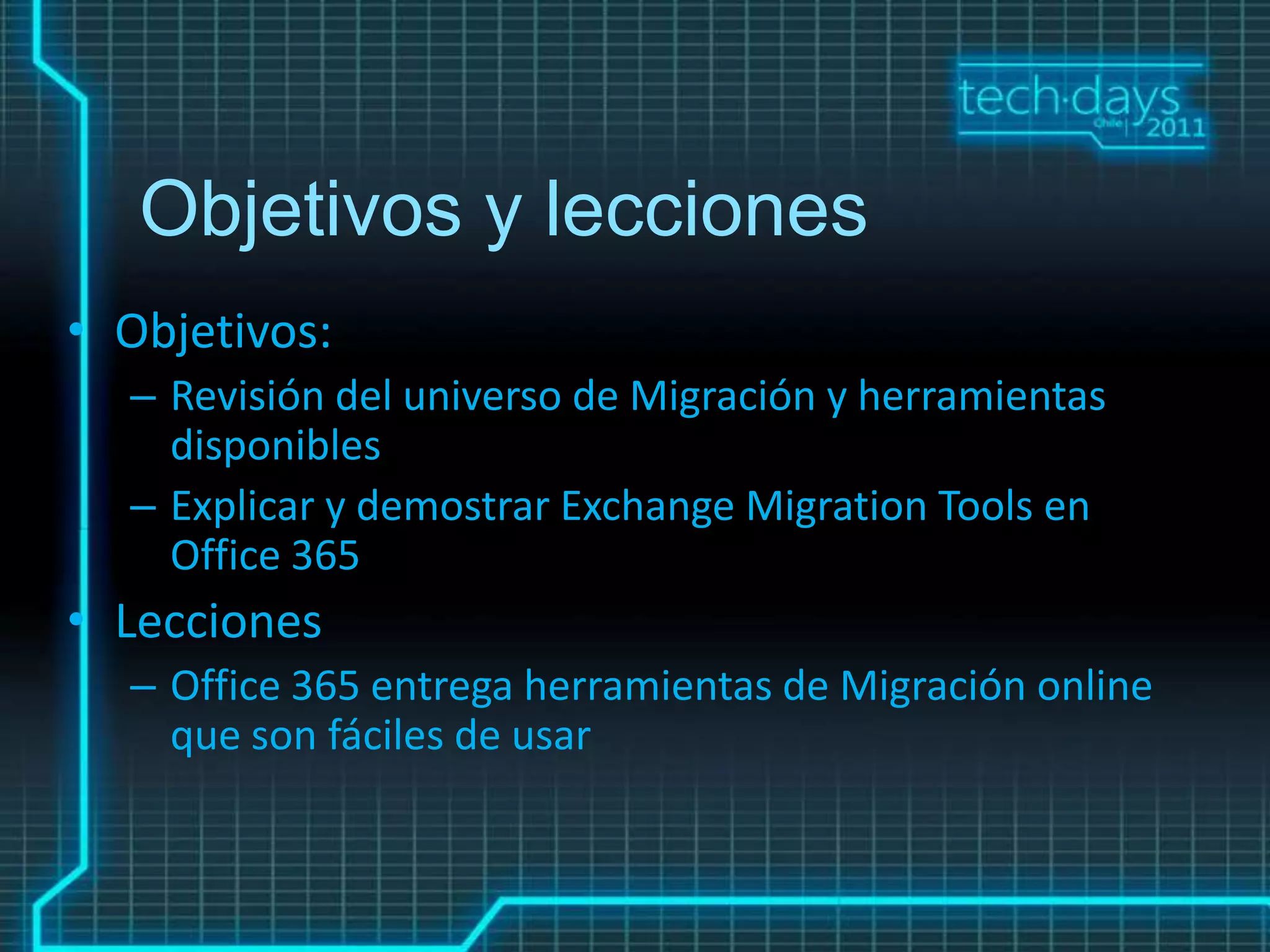 Objetivos y lecciones
• Objetivos:
  – Revisión del universo de Migración y herramientas
    disponibles
  – Explicar y demostrar Exchange Migration Tools en
    Office 365
• Lecciones
  – Office 365 entrega herramientas de Migración online
    que son fáciles de usar
 