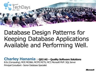 Charley Hanania :: QS2 AG – Quality Software Solutions
B.Sc (Computing), MCP
, MCDBA, MCITP
,MCTS, MCT
, Microsoft MVP: SQL Server
Principal Consultant - Senior Database Specialist
Database Design Patterns for
Keeping Database Applications
Available and Performing Well.
 