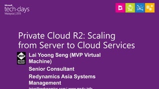 Private Cloud R2: Scaling
from Server to Cloud Services
Lai Yoong Seng (MVP Virtual
Machine)
Senior Consultant
Redynamics ...