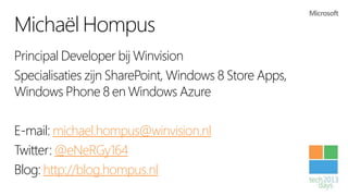 Michaël Hompus
Principal Developer bij Winvision
Specialisaties zijn SharePoint, Windows 8 Store Apps,
Windows Phone 8 en Windows Azure

E-mail: michael.hompus@winvision.nl
Twitter: @eNeRGy164
Blog: http://blog.hompus.nl
 