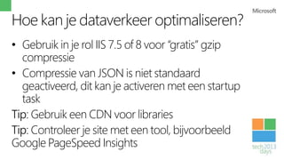 Hoe kan je dataverkeer optimaliseren?
• Gebruik in je rol IIS 7.5 of 8 voor “gratis” gzip
  compressie
• Compressie van JSON is niet standaard
  geactiveerd, dit kan je activeren met een startup
  task
Tip: Gebruik een CDN voor libraries
Tip: Controleer je site met een tool, bijvoorbeeld
Google PageSpeed Insights
 