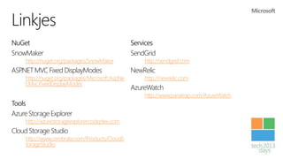 Linkjes
NuGet                                            Services
SnowMaker                                        SendGrid
     http://nuget.org/packages/SnowMaker             http://sendgrid.com
ASP
  .NET MVC Fixed DisplayModes                    NewRelic
     http://nuget.org/packages/Microsoft.AspNe       http://newrelic.com
     t.Mvc.FixedDisplayModes
                                                 AzureWatch
                                                     http://www.paraleap.com/AzureWatch
Tools
Azure Storage Explorer
     http://azurestorageexplorer.codeplex.com
Cloud Storage Studio
     http://www.cerebrata.com/Products/CloudS
     torageStudio
 