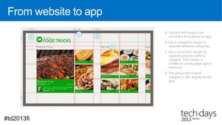 From website to app
                       A. Top and left margins are
                          consistent throughout an app.
                       B. Use a consistent margin to
                          separate different categories.
                       C. Use a consistent margin to
                          separate pictures within a
                          category. This margin is
                          smaller to convey page layout
                          hierarchy.
                       D. The group title of each
                          category is also aligned to the
                          grid.




#td2013fi
 