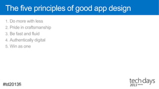 The five principles of good app design
 1. Do more with less
 2. Pride in craftsmanship
 3. Be fast and fluid
 4. Authentically digital
 5. Win as one




#td2013fi
 