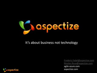 It’s about business not technology



                         Frederic.Fadel@aspectize.com
                         Nicolas.Roux@aspectize.com
                         agile-azure.com
                         aspectize.com
 