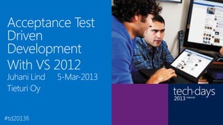 Acceptance Test
Driven
Development                Régis
With VS 2012               Laurent
                           Director of Operations,
                           Global Knowledge
Juhani Lind   5-Mar-2013   Competencies include:
                           Gold Learning
                           Silver System Management
Tieturi Oy
 