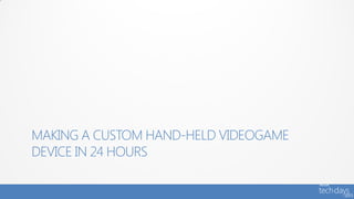 MAKING A CUSTOM HAND-HELD VIDEOGAME
DEVICE IN 24 HOURS
 