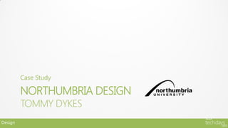 Case Study

         NORTHUMBRIA DESIGN
         TOMMY DYKES
Design
 
