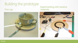 Building the prototype
                              Experimenting with resistive
     First cup                materials




Design
 
