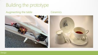 Building the prototype
     Augmenting the table     Ceramics




Design
 