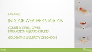 Case Study

         INDOOR WEATHER STATIONS
         COURTESY OF BILL GAVER,
         INTERACTION RESEARCH STUDIO
         GOLDSMITHS, UNIVERSITY OF LONDON


Design
 