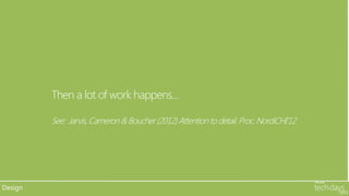 •


         Then a lot of work happens…

         See: Jarvis, Cameron & Boucher (2012) Attention to detail. Proc. NordiCHI’12




Design
 