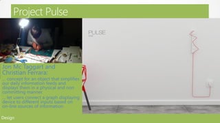 Project Pulse



Jon Mc Taggart and
Christian Ferrara:
… concept for an object that simplifies
our daily information feeds and
displays them in a physical and non
committing manner.
… let users connect a graph displaying
device to different inputs based on
on-line sources of information.

Design
 