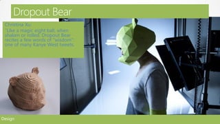 Dropout Bear
 Christina Xu:
 “Like a magic eight ball, when
 shaken or rolled, Dropout Bear
 recites a few words of "wisdom":
 one of many Kanye West tweets.




Design
 
