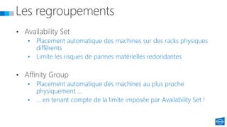 • Placement automatique des machines sur des racks physiques
différents
• Limite les risques de pannes matérielles redondantes
• Placement automatique des machines au plus proche
physiquement …
• … en tenant compte de la limite imposée par Availability Set !
 