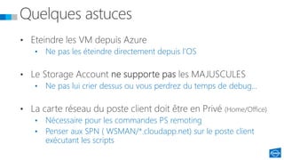 • Ne pas les éteindre directement depuis l’OS
• Ne pas lui crier dessus ou vous perdrez du temps de debug…
• Nécessaire pour les commandes PS remoting
• Penser aux SPN ( WSMAN/*.cloudapp.net) sur le poste client
exécutant les scripts
 