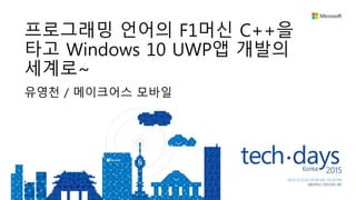 유영천 / 메이크어스 모바일
프로그래밍 언어의 F1머신 C++을
타고 Windows 10 UWP앱 개발의
세계로~
 
