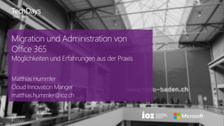 #td16ch
Migration und Administration von
Office 365
Möglichkeiten und Erfahrungen aus der Praxis
Matthias Hummler
Cloud Innovation Manager
matthias.hummler@ioz.ch
 
