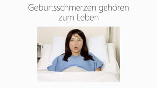 Geburtsschmerzen gehören
zum Leben
 