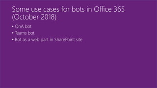Some use cases for bots in Office 365
(October 2018)
• QnA bot
• Teams bot
• Bot as a web part in SharePoint site
 