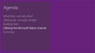 Agenda
What Bots, and why Bots?
Getting the concepts straight
Building Bots
Utilizing the Microsoft Teams channel
Summary
 