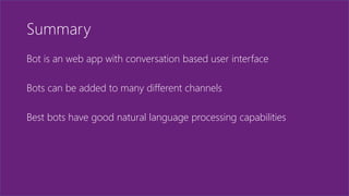 Summary
Bot is an web app with conversation based user interface
Bots can be added to many different channels
Best bots have good natural language processing capabilities
 