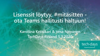 Lisenssit löytyy, #mitäsitten -
ota Teams hallitusti haltuun!
Karoliina Kettukari & Vesa Nopanen
TechDays Finland 5.3.2020
 