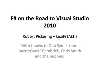 F# on the Road to Visual Studio
             2010
    Robert Pickering – LexiFi (ALTi)

    With thanks to Don Syme, Leon
  “secretGeek” Bambrick, Chris Smith
           and the puppies
 