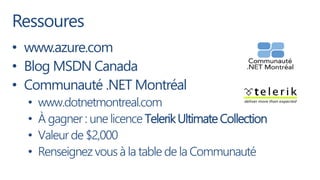 Ressoures
• www.azure.com
• Blog MSDN Canada
• Communauté .NET Montréal
  •   www.dotnetmontreal.com
  •   À gagner : une licence Telerik Ultimate Collection
  •   Valeur de $2,000
  •   Renseignez vous à la table de la Communauté
 
